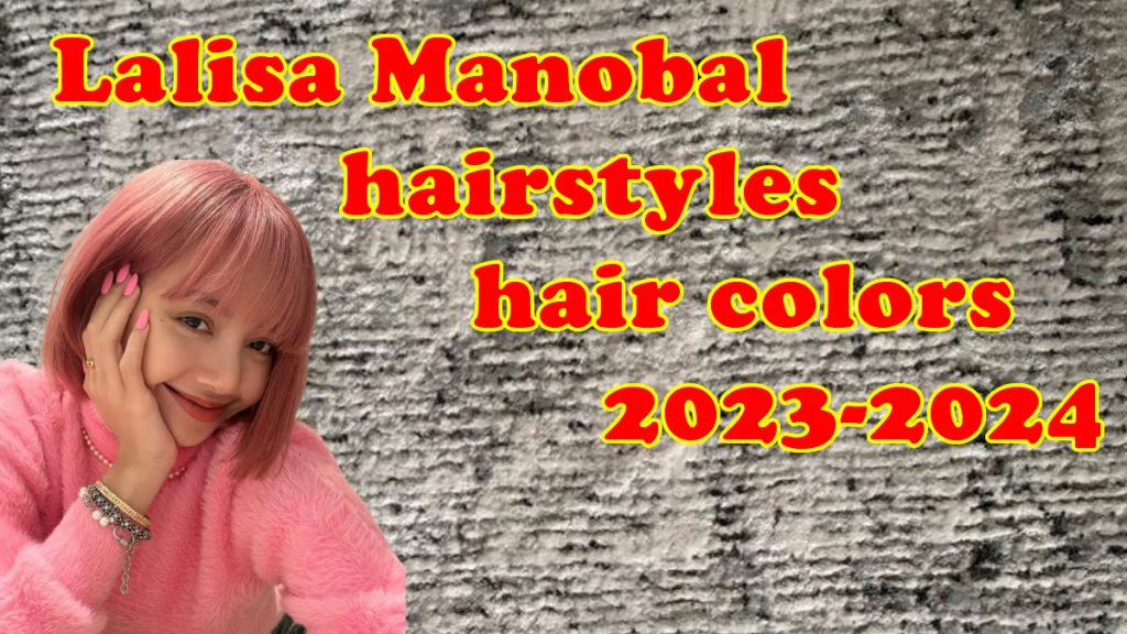 Lalisa Manobal hairstyles hair colors 2023-2024 Haircuts for girls
